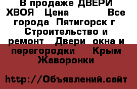  В продаже ДВЕРИ ХВОЯ › Цена ­ 2 300 - Все города, Пятигорск г. Строительство и ремонт » Двери, окна и перегородки   . Крым,Жаворонки